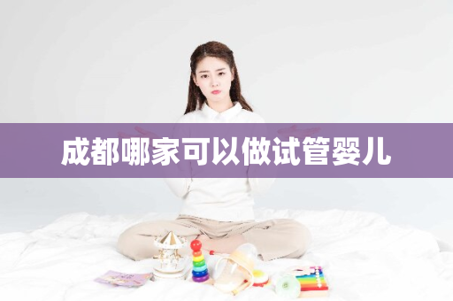 成都哪家可以做试管婴儿