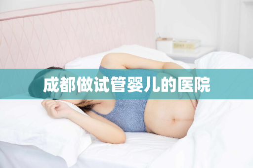 成都做试管婴儿的医院