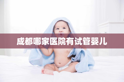 成都哪家医院有试管婴儿