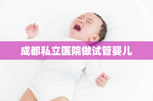 成都私立医院做试管婴儿