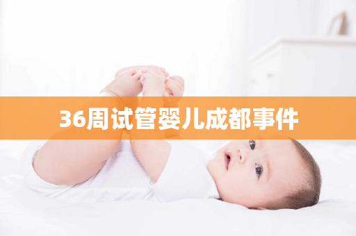 36周试管婴儿成都事件