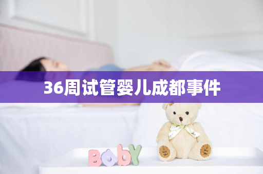 36周试管婴儿成都事件