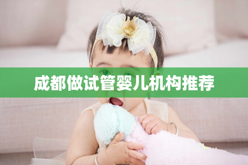 成都做试管婴儿机构推荐