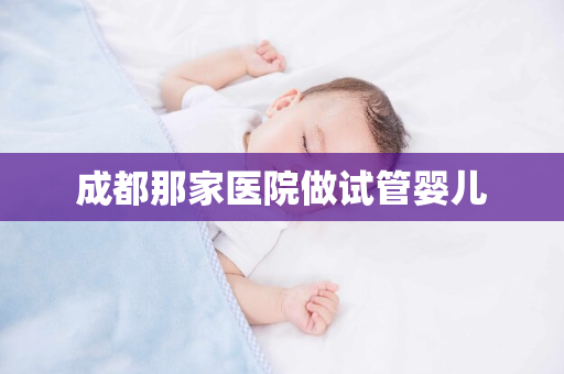 成都那家医院做试管婴儿