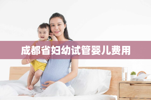 成都省妇幼试管婴儿费用