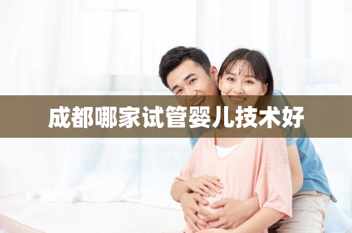 成都哪家试管婴儿技术好