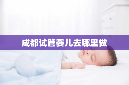 成都试管婴儿去哪里做