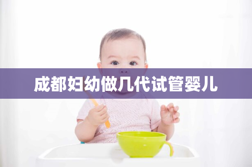 成都妇幼做几代试管婴儿