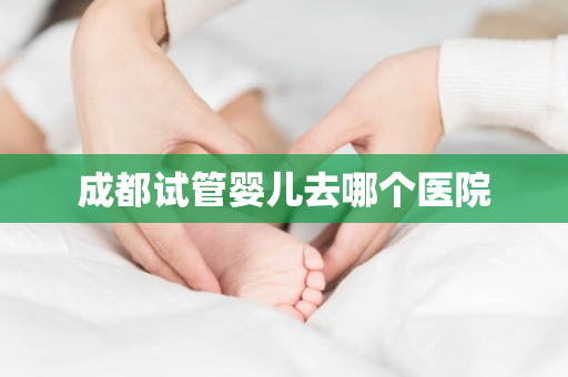 成都试管婴儿去哪个医院