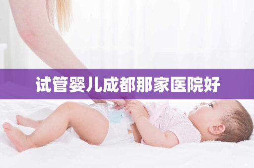 试管婴儿成都那家医院好